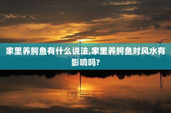 家里养鳄鱼有什么说法,家里养鳄鱼对风水有影响吗?