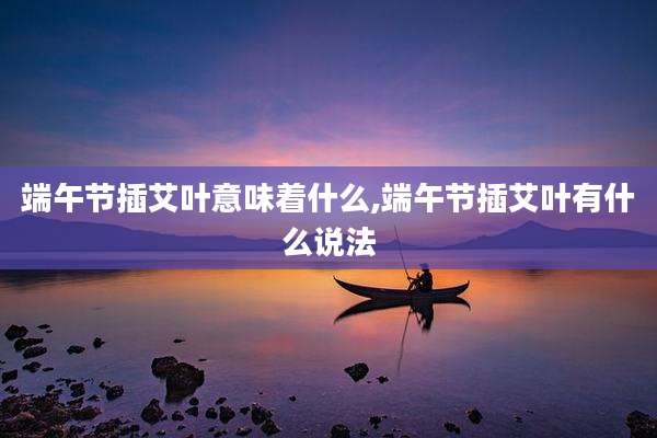 端午节插艾叶意味着什么,端午节插艾叶有什么说法