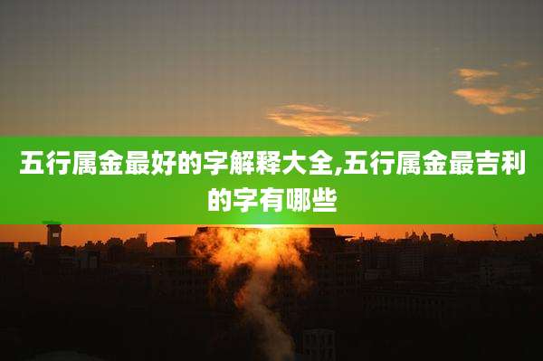 五行属金最好的字解释大全,五行属金最吉利的字有哪些