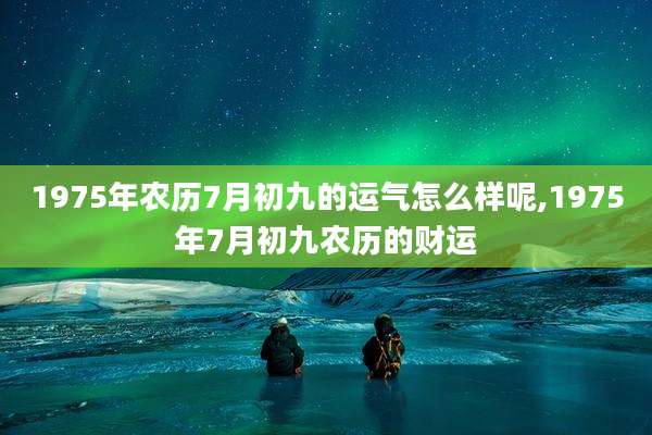 1975年农历7月初九的运气怎么样呢,1975年7月初九农历的财运
