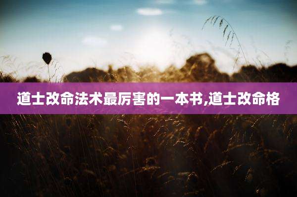 道士改命法术最厉害的一本书,道士改命格