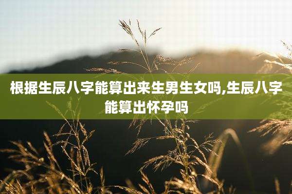 根据生辰八字能算出来生男生女吗,生辰八字能算出怀孕吗