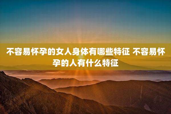 不容易怀孕的女人身体有哪些特征 不容易怀孕的人有什么特征
