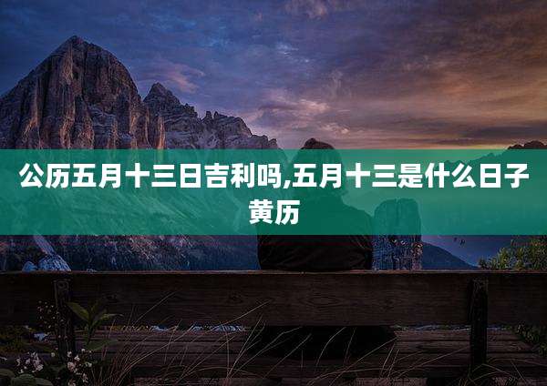 公历五月十三日吉利吗,五月十三是什么日子黄历