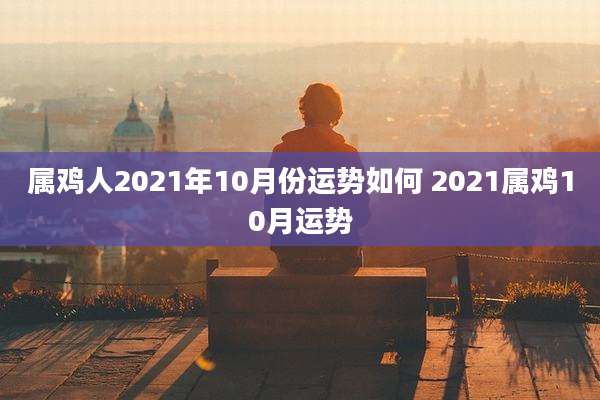 属鸡人2021年10月份运势如何 2021属鸡10月运势