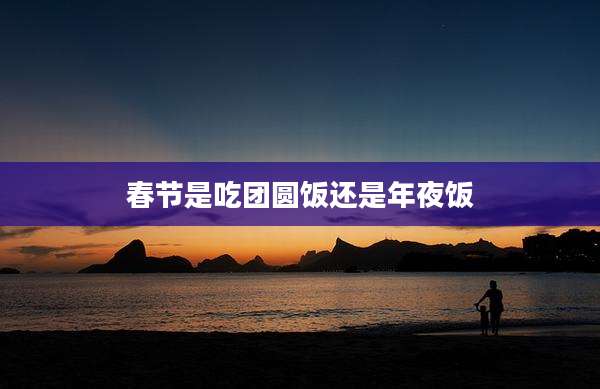 春节是吃团圆饭还是年夜饭