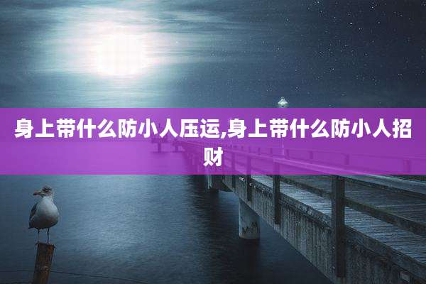 身上带什么防小人压运,身上带什么防小人招财