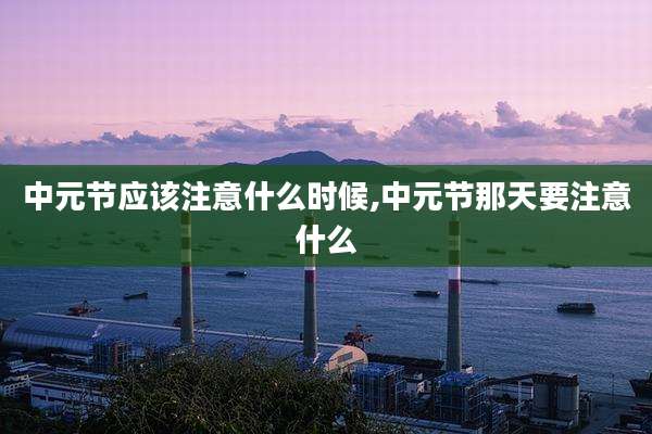 中元节应该注意什么时候,中元节那天要注意什么