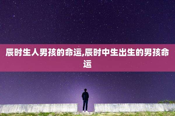 辰时生人男孩的命运,辰时中生出生的男孩命运