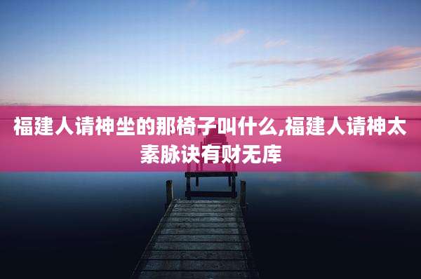 福建人请神坐的那椅子叫什么,福建人请神太素脉诀有财无库