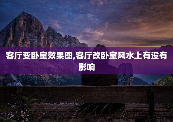 客厅变卧室效果图,客厅改卧室风水上有没有影响