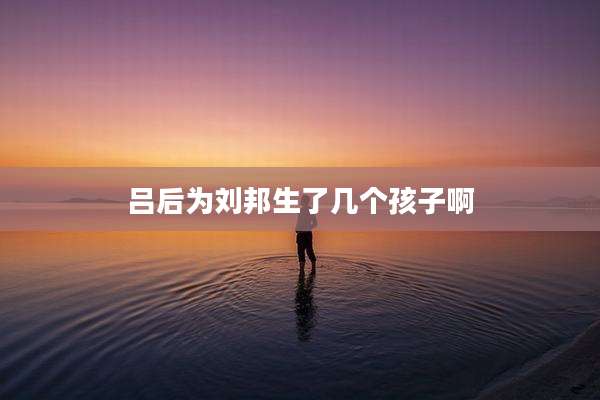 吕后为刘邦生了几个孩子啊