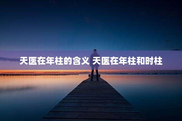 天医在年柱的含义 天医在年柱和时柱