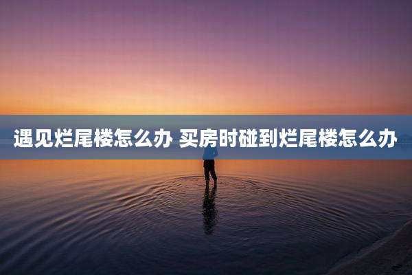 遇见烂尾楼怎么办 买房时碰到烂尾楼怎么办