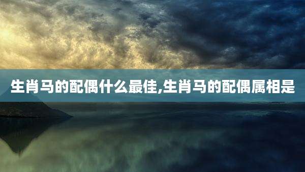 生肖马的配偶什么最佳,生肖马的配偶属相是