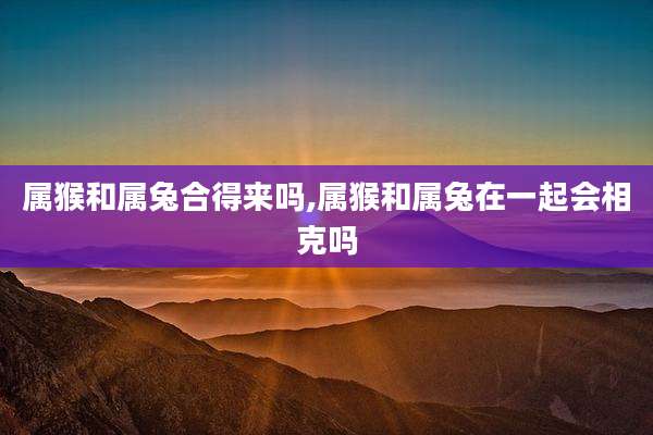 属猴和属兔合得来吗,属猴和属兔在一起会相克吗