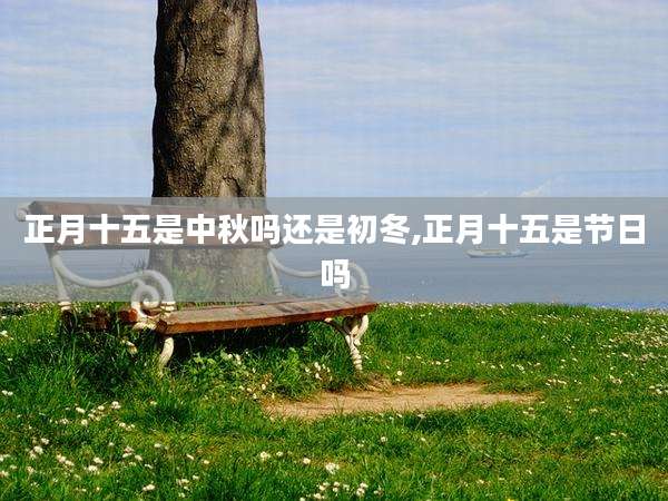 正月十五是中秋吗还是初冬,正月十五是节日吗