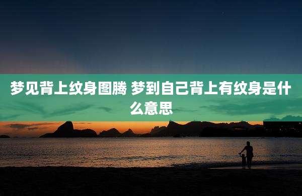 梦见背上纹身图腾 梦到自己背上有纹身是什么意思