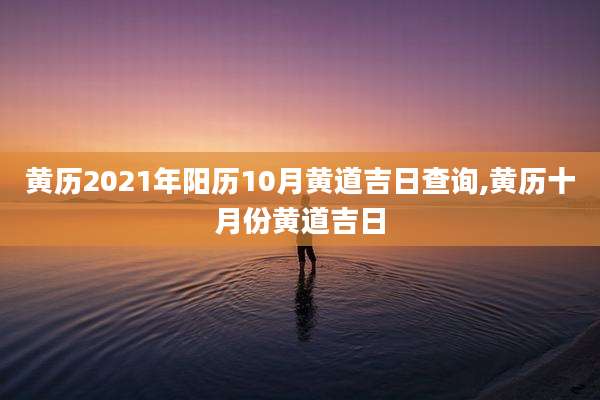 黄历2021年阳历10月黄道吉日查询,黄历十月份黄道吉日