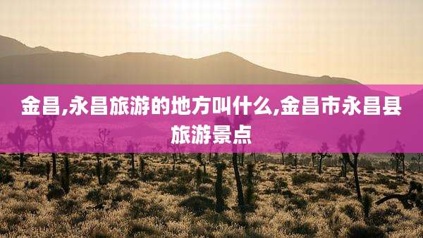 金昌,永昌旅游的地方叫什么,金昌市永昌县旅游景点