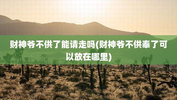 财神爷不供了能请走吗(财神爷不供奉了可以放在哪里)