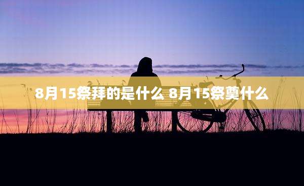 8月15祭拜的是什么 8月15祭奠什么