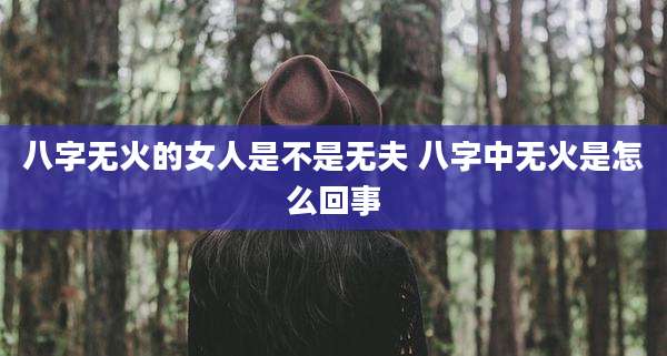 八字无火的女人是不是无夫 八字中无火是怎么回事