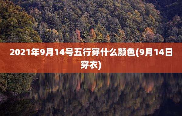 2021年9月14号五行穿什么颜色(9月14日穿衣)