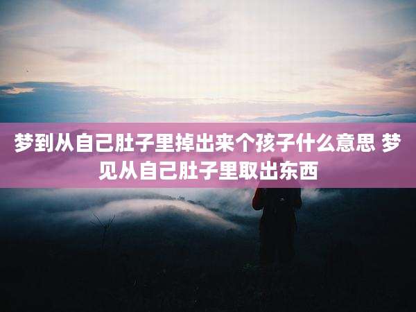 梦到从自己肚子里掉出来个孩子什么意思 梦见从自己肚子里取出东西