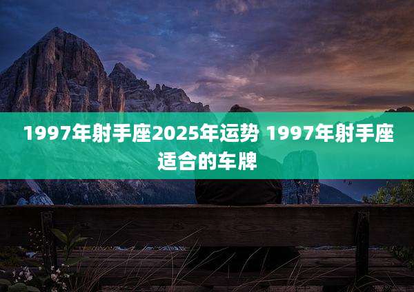 1997年射手座2025年运势 1997年射手座适合的车牌