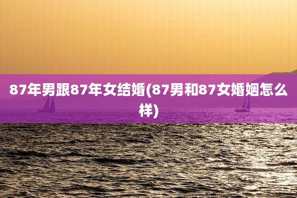 87年男跟87年女结婚(87男和87女婚姻怎么样)