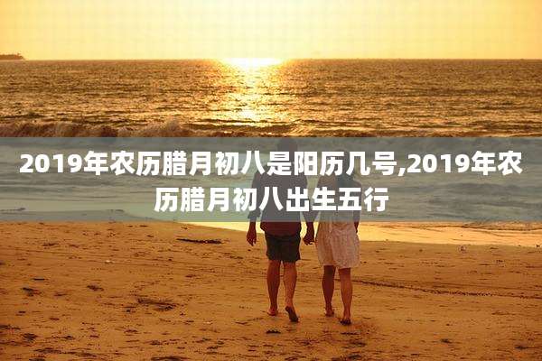 2019年农历腊月初八是阳历几号,2019年农历腊月初八出生五行