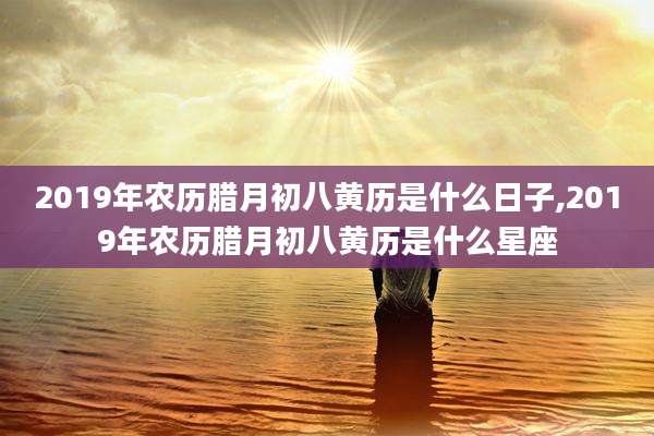 2019年农历腊月初八黄历是什么日子,2019年农历腊月初八黄历是什么星座