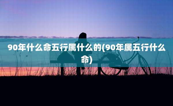 90年什么命五行属什么的(90年属五行什么命)