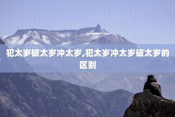 犯太岁破太岁冲太岁,犯太岁冲太岁破太岁的区别