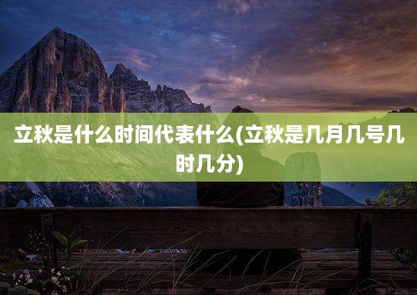立秋是什么时间代表什么(立秋是几月几号几时几分)