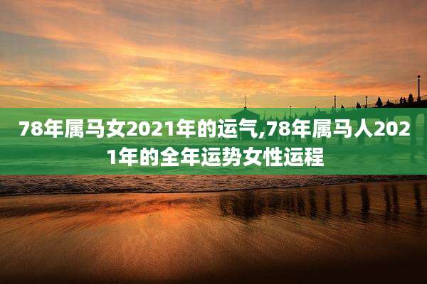 78年属马女2021年的运气,78年属马人2021年的全年运势女性运程