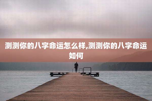 测测你的八字命运怎么样,测测你的八字命运如何