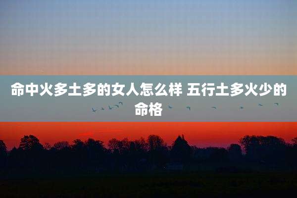 命中火多土多的女人怎么样 五行土多火少的命格