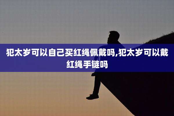 犯太岁可以自己买红绳佩戴吗,犯太岁可以戴红绳手链吗