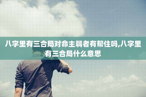 八字里有三合局对命主弱者有帮住吗,八字里有三合局什么意思