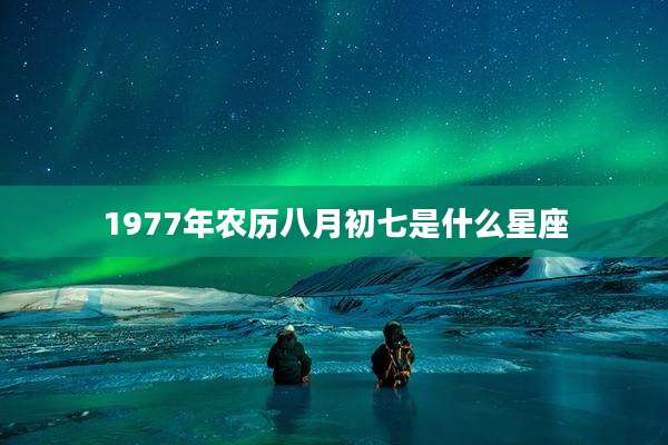 1977年农历八月初七是什么星座