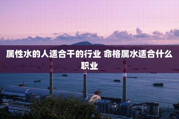 属性水的人适合干的行业 命格属水适合什么职业