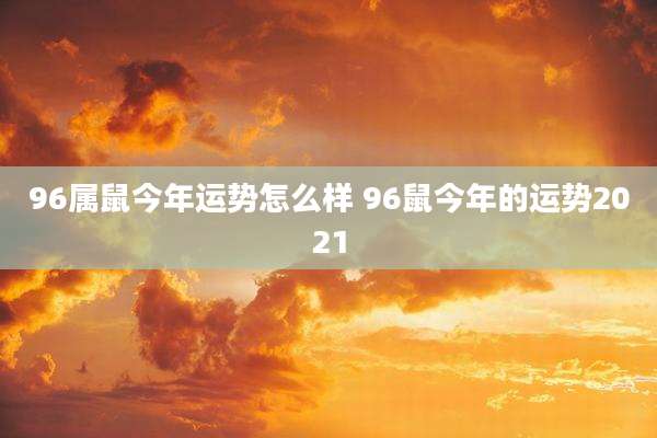 96属鼠今年运势怎么样 96鼠今年的运势2021