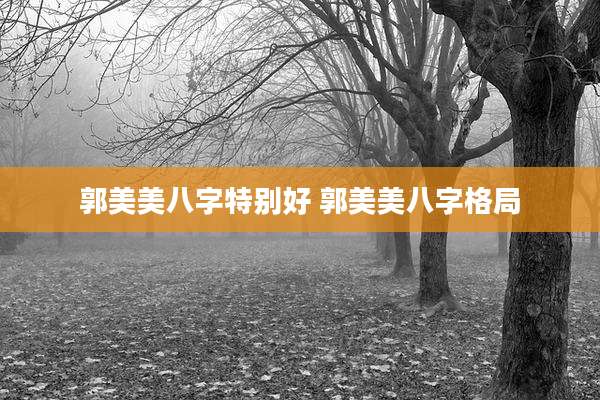 郭美美八字特别好 郭美美八字格局