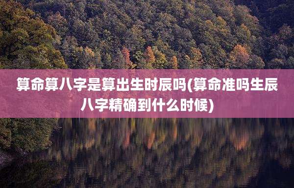 算命算八字是算出生时辰吗(算命准吗生辰八字精确到什么时候)
