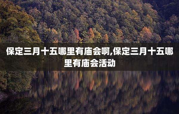 保定三月十五哪里有庙会啊,保定三月十五哪里有庙会活动