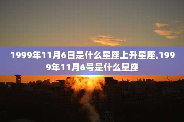 1999年11月6日是什么星座上升星座,1999年11月6号是什么星座