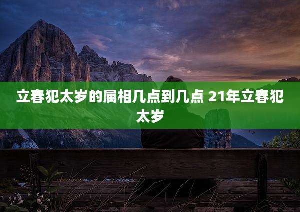 立春犯太岁的属相几点到几点 21年立春犯太岁