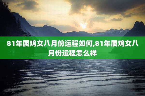 81年属鸡女八月份运程如何,81年属鸡女八月份运程怎么样